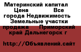 Материнский капитал  › Цена ­ 40 000 - Все города Недвижимость » Земельные участки продажа   . Приморский край,Дальнегорск г.